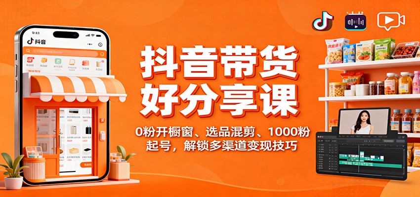 抖音带货好物分享课:0粉开橱窗、选品混剪、1000粉起号,解锁多渠道变现技巧_天恒副业网