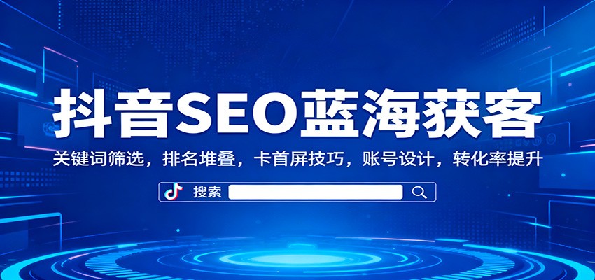 抖音SEO蓝海获客：关键词筛选，排名堆叠，卡首屏技巧，账号设计，转化率提升_天恒副业网