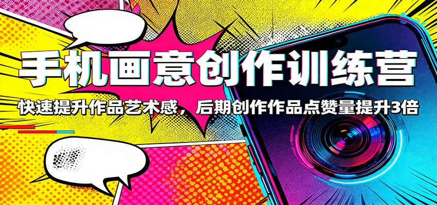 手机画意创作训练营：快速提升作品艺术感，后期创作作品点赞量提升3倍_天恒副业网