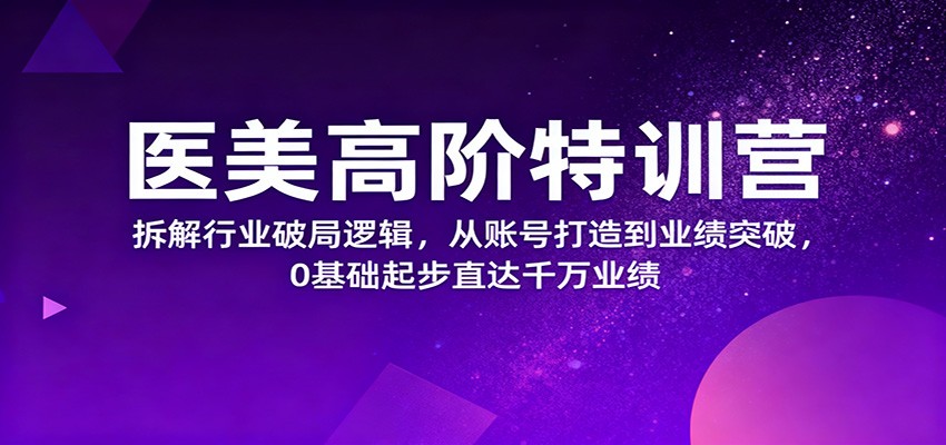 医美高阶特训营，拆解行业破局逻辑，从账号打造到业绩突破，0基础起步直达千万业绩_天恒副业网