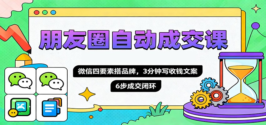 朋友圈自动成交课，微信四要素搭品牌，3分钟写收钱文案，6步成交闭环_天恒副业网