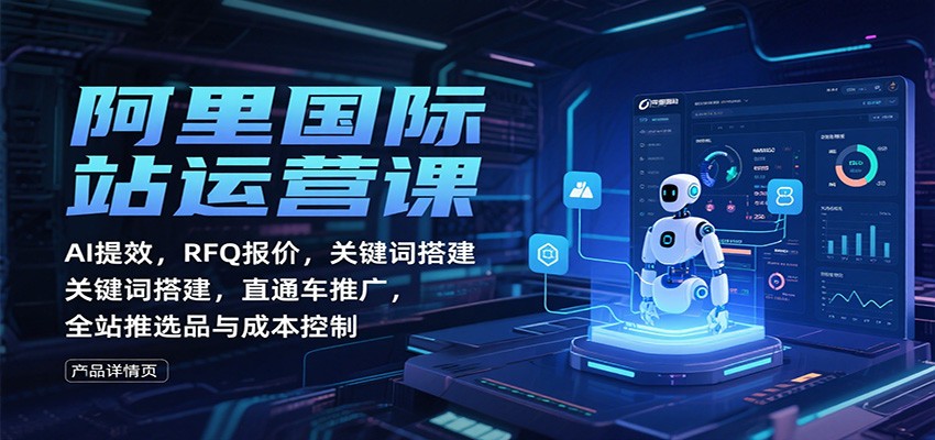 阿里国际站运营课：AI提效，RFQ报价，关键词搭建，直通车推广，全站推选品与成本控制_天恒副业网