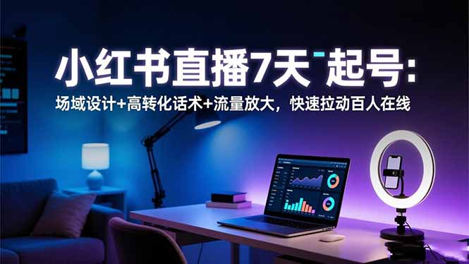 小红书直播7天起号：场域设计+高转化话术+流量放大，快速拉动百人在线_天恒副业网