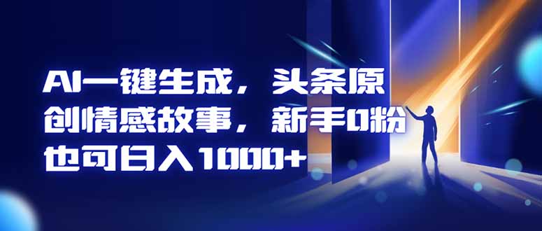 （16581期）AI一键生成，头条原创情感故事，新手0粉也可日入1000+_天恒副业网