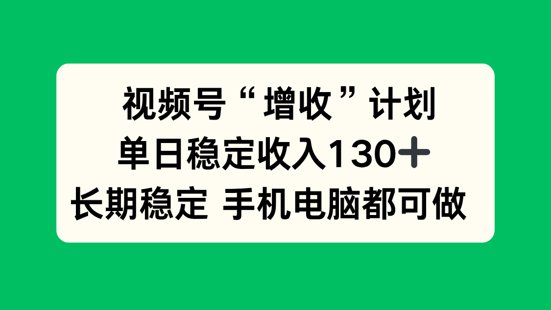 （16579期）视频号“增收”计划，单日稳定收入130十，长期稳定手机电脑都可做！_天恒副业网