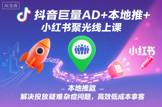 抖音巨量AD+本地推+小红书聚光线上课,解决投放疑难杂症问题,高效低成本拿客_天恒副业网