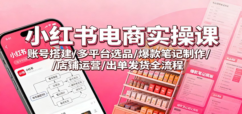 小红书电商实操课:账号搭建/多平台选品/爆款笔记制作/店铺运营/出单发货全流程_天恒副业网