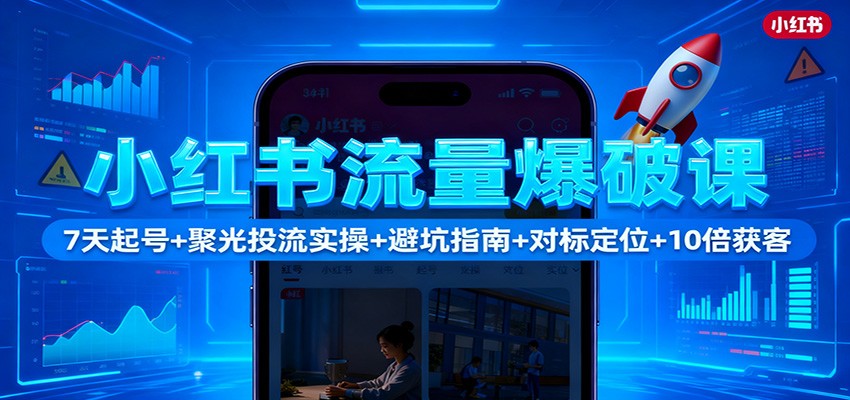 小红书流量爆破课：7天起号+聚光投流实操+避坑指南+对标定位+10倍获客_天恒副业网
