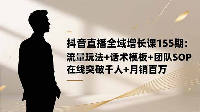 抖音直播全域增长课155期：流量玩法+话术模板+团队SOP，在线突破千人_天恒副业网
