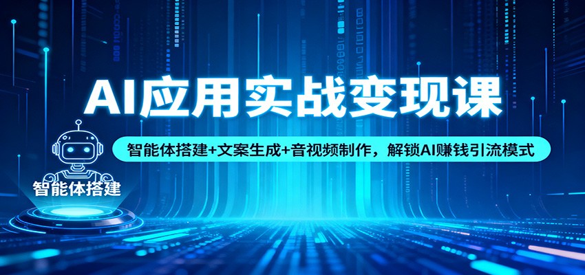 AI应用实战变现课：智能体搭建+文案生成+音视频制作，解锁AI赚钱引流模式_天恒副业网