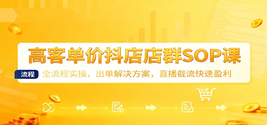 高客单价抖店店群SOP课：全流程实操，出单解决方案，直播截流快速盈利_天恒副业网