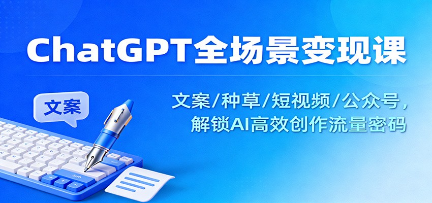 ChatGPT全场景变现课：文案/种草/短视频/公众号，解锁AI高效创作流量密码_天恒副业网