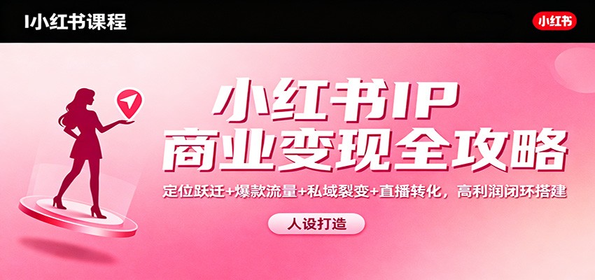 小红书IP商业变现全攻略：定位跃迁+爆款流量+私域裂变+直播转化，高利润闭环搭建_天恒副业网