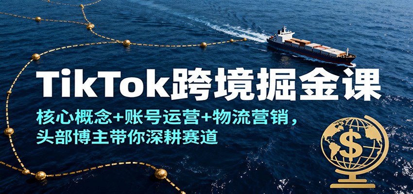 TikTok跨境掘金课，核心概念+账号运营+物流营销，头部博主带你深耕赛道_天恒副业网
