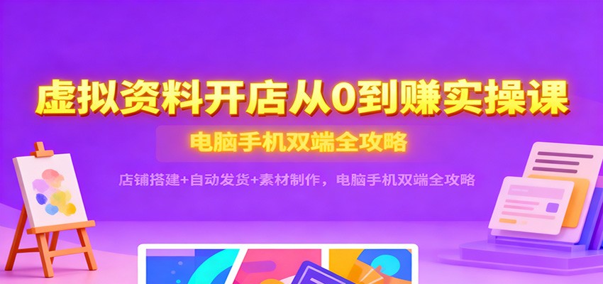 虚拟资料开店从0到赚实操课：店铺搭建+自动发货+素材制作，电脑手机双端全攻略_天恒副业网