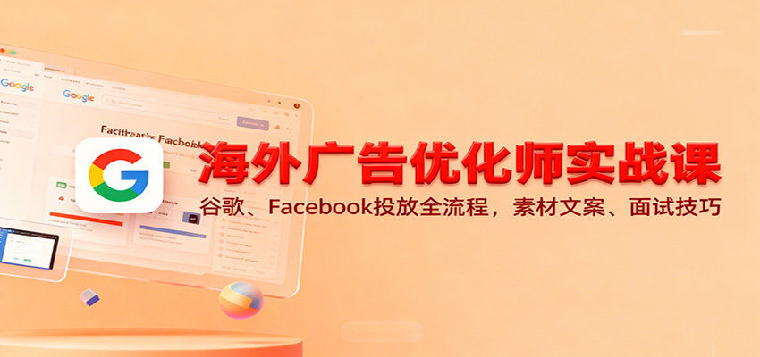 海外广告优化师实战课：谷歌、Facebook投放全流程，素材文案、面试技巧_天恒副业网