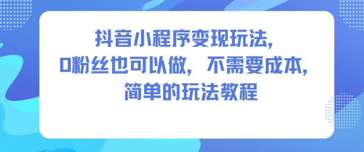 抖音小程序变现玩法，0粉丝也可以做，不需要成本，简单的玩法教程_天恒副业网