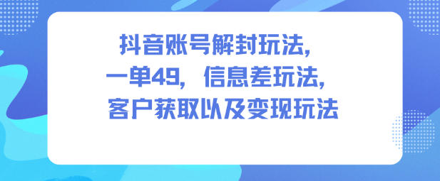 抖音账号解封玩法，一单49，信息差玩法，客户获取以及变现玩法_天恒副业网