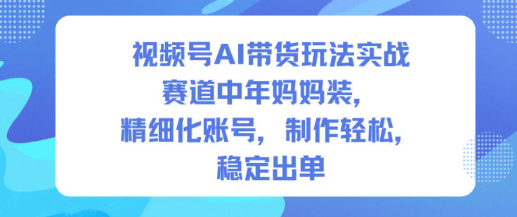 视频号AI带货玩法实战，赛道中年妈妈装，精细化账号，制作轻松，稳定出单_天恒副业网