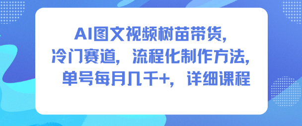 AI图文视频树苗带货，冷门赛道，流程化制作方法，单号每月几K，详细课程_天恒副业网
