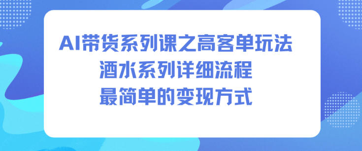 AI带货系列课之高客单玩法，酒水系列，详细流程，最简单的变现方式_天恒副业网