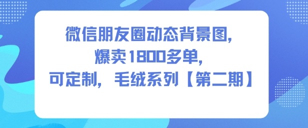 微信朋友圈动态背景图，爆卖1800多单，可定制，毛绒系列【第二期】_天恒副业网
