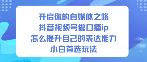 开启你的自媒体之路，抖音视频号做口播ip，怎么提升自己的表达能力，小白首选玩法_天恒副业网