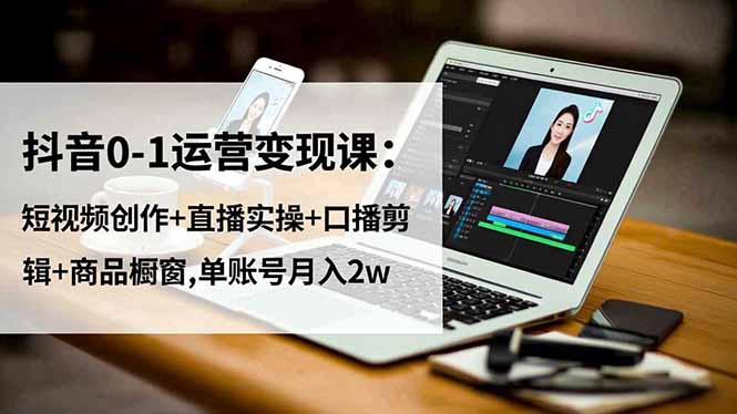 （16585期）抖音0-1运营变现课：短视频创作+直播实操+口播剪辑+商品橱窗,单账号月入2w_天恒副业网