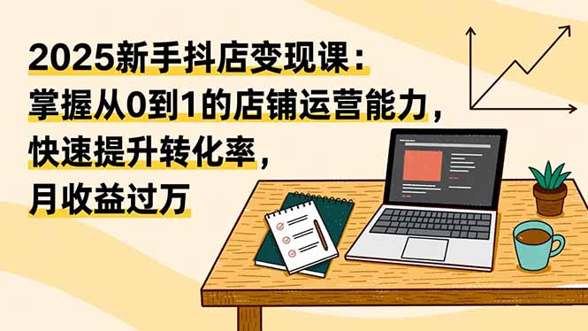 （16606期）2025新手抖店变现课：掌握从0到1的店铺运营能力，快速提升转化率,月收过万_天恒副业网