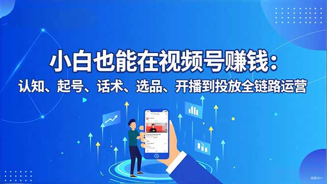 （16626期）小白也能在视频号赚钱：认知、起号、话术、选品、开播到投放全链路运营_天恒副业网