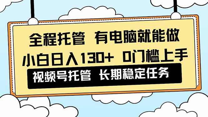 （16652期）全程托管解放双手，小白日入130+，视频号0门槛上手实操_天恒副业网