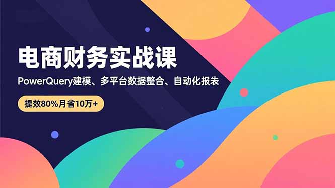(16746期)电商财务实战课,PowerQuery建模、多平台数据整合、自动化报表,提效80%月省10万+_天恒副业网