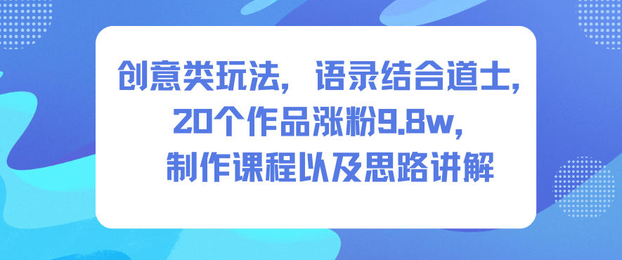 创意类玩法,语录结合道士,20个作品涨粉9.8w,制作课程以及思路讲解_天恒副业网