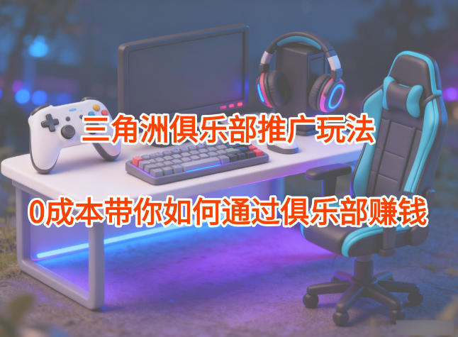 项目拆解:三角洲俱乐部推广玩法,0成本带你如何通过俱乐部賺钱_天恒副业网