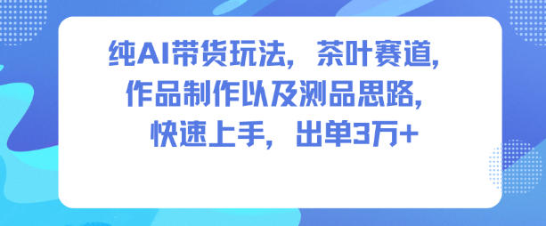 纯AI带货玩法,茶叶赛道,制作以及思路,快速上手,出单3W+_天恒副业网
