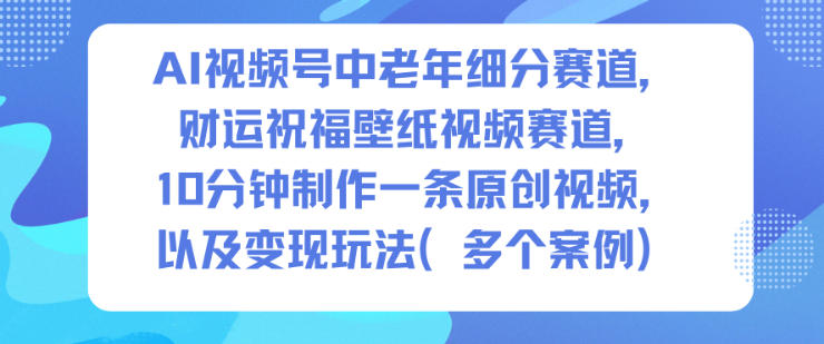 AI视频号中老年细分赛道，财运祝福壁纸视频赛道，10分钟制作一条原创视频，以及变现玩法_天恒副业网
