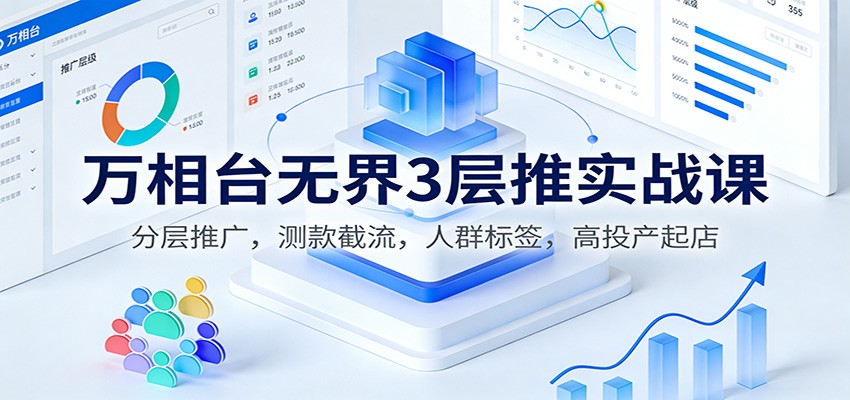 万相台无界3层推实战课:分层推广,测款截流,人群标签,高投产起店_天恒副业网