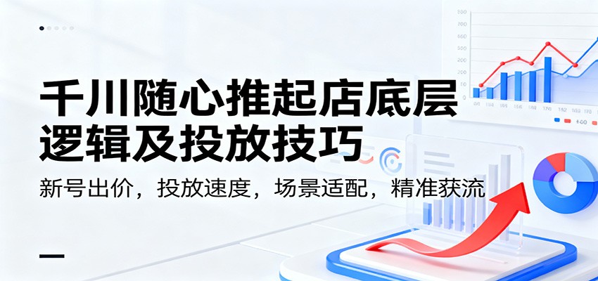 千川随心推起店底层逻辑及投放技巧,新号出价,投放速度,场景适配,精准获流_天恒副业网
