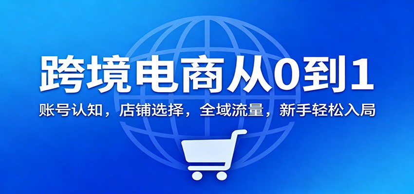跨境电商从0到1:账号认知,店铺选择,全域流量,新手轻松入局_天恒副业网