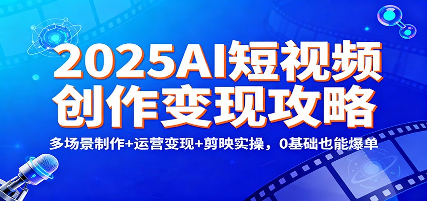 2025AI短视频创作变现攻略:多场景制作+运营变现+剪映实操,0基础也能爆单_天恒副业网