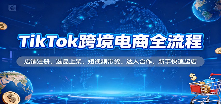 TikTok跨境电商全流程,店铺注册、选品上架、短视频带货、达人合作,新手快速起店_天恒副业网