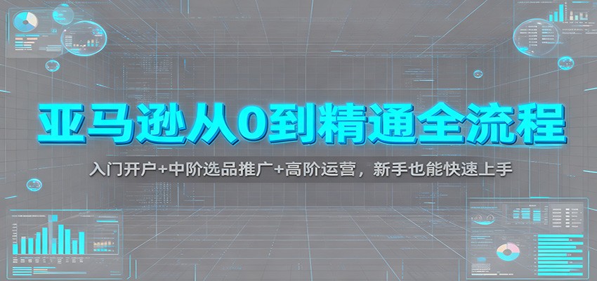 亚马逊从0到精通全流程:入门开户+中阶选品推广+高阶运营,新手也能快速上手_天恒副业网