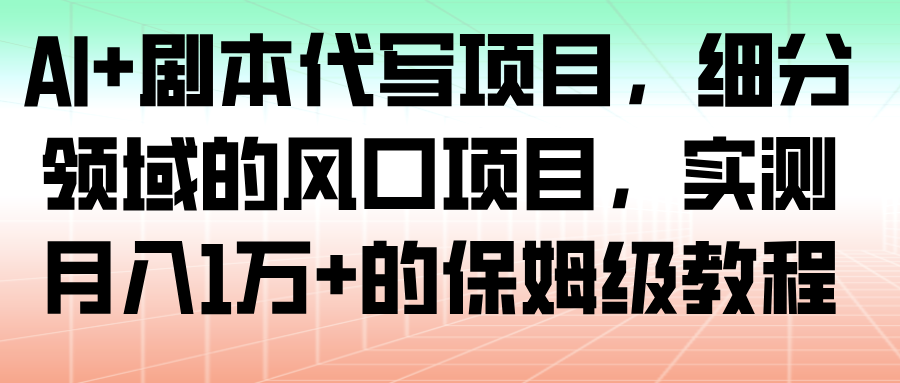 AI+剧本代写项目,细分领域的风口项目,实测月入1万+的保姆级教程_天恒副业网