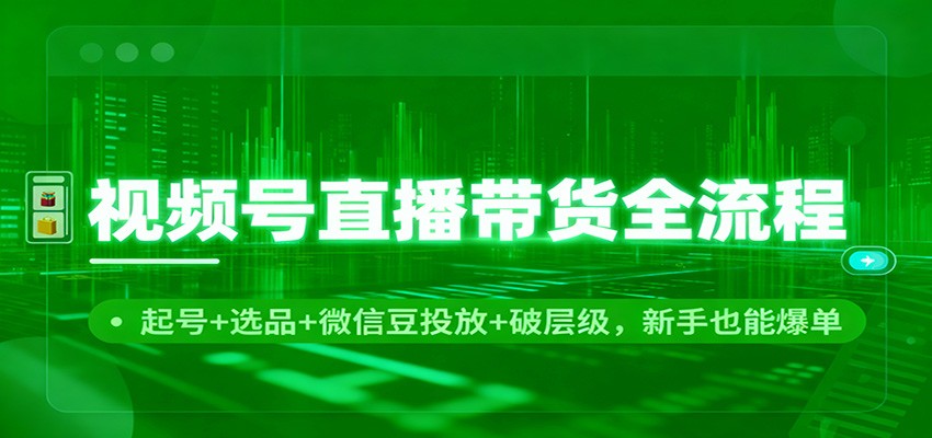视频号直播带货全流程:起号+选品+微信豆投放+破层级,新手也能爆单_天恒副业网