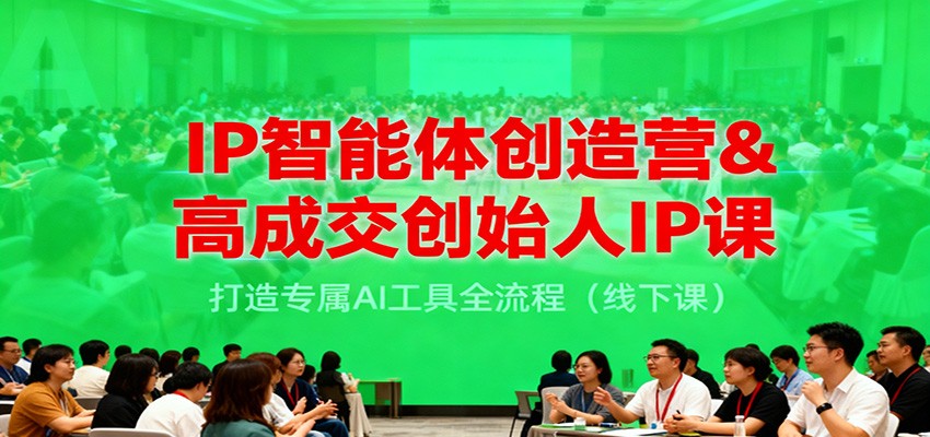 IP智能体创造营&高成交创始人IP课,打造专属AI工具全流程(线下课)_天恒副业网