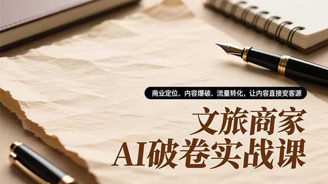 文旅商家AI破卷实战课，商业定位、内容爆破、流量转化，让内容直接变客源_天恒副业网