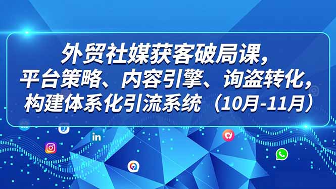 外贸社媒获客破局课，平台策略、内容引擎、询盘转化，构建体系化引流系统（10月-11月）_天恒副业网
