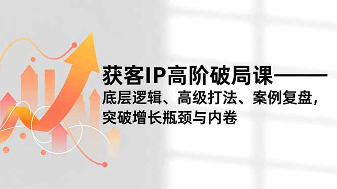 获客IP高阶破局课,底层逻辑、高级打法、案例复盘,突破增长瓶颈与内卷_天恒副业网