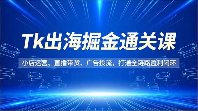 Tk出海掘金通关课,小店运营、直播带货、广告投流,打通全链路盈利闭环_天恒副业网