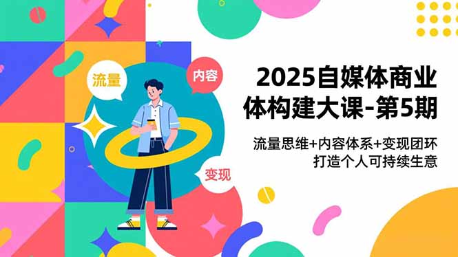 2025自媒体商业体构建大课-第5期,流量思维+内容体系+变现闭环,打造个人可持续生意_天恒副业网